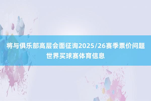 将与俱乐部高层会面征询2025/26赛季票价问题世界买球赛体育信息
