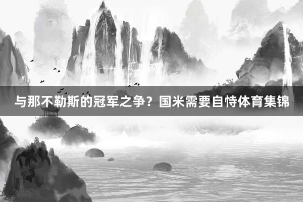 与那不勒斯的冠军之争？国米需要自恃体育集锦