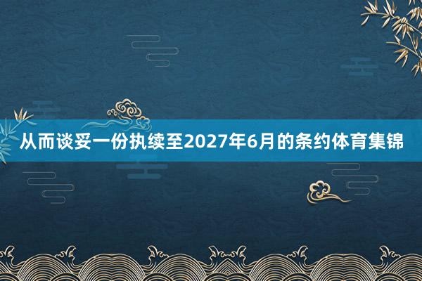 从而谈妥一份执续至2027年6月的条约体育集锦