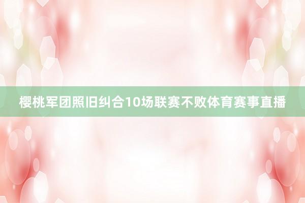 樱桃军团照旧纠合10场联赛不败体育赛事直播