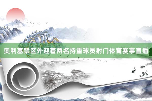 奥利塞禁区外迎着两名持重球员射门体育赛事直播
