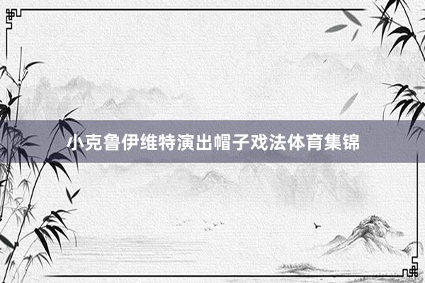 小克鲁伊维特演出帽子戏法体育集锦