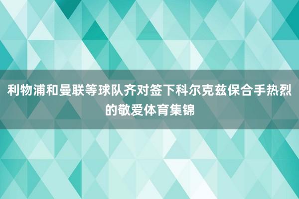 利物浦和曼联等球队齐对签下科尔克兹保合手热烈的敬爱体育集锦
