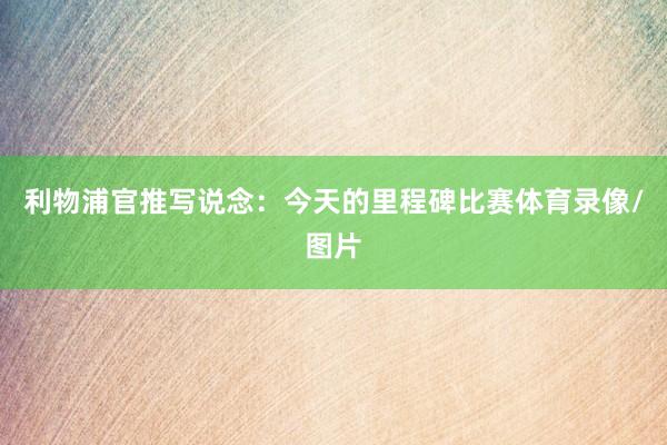 利物浦官推写说念：今天的里程碑比赛体育录像/图片