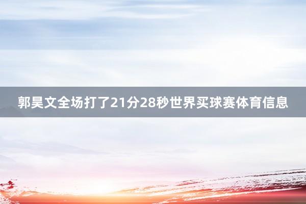 郭昊文全场打了21分28秒世界买球赛体育信息