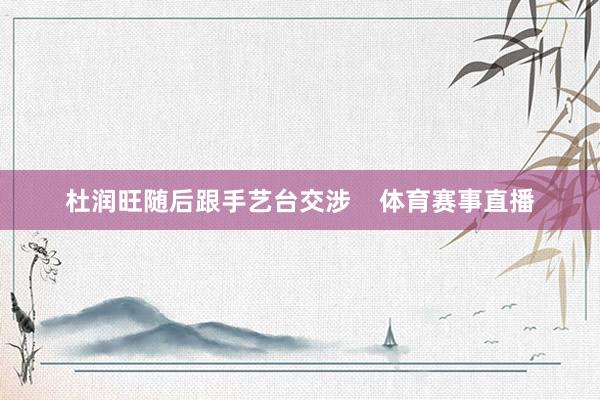 杜润旺随后跟手艺台交涉    体育赛事直播
