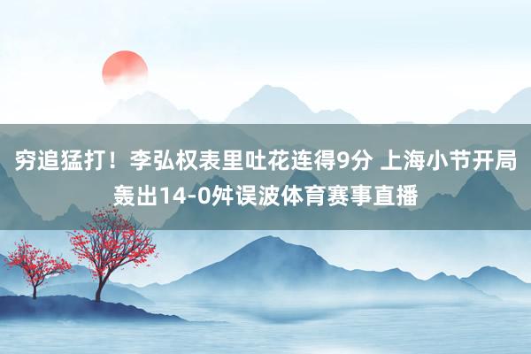 穷追猛打！李弘权表里吐花连得9分 上海小节开局轰出14-0舛误波体育赛事直播