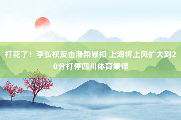 打花了！李弘权反击滑翔暴扣 上海将上风扩大到20分打停四川体育集锦