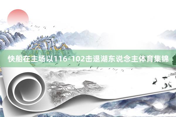快船在主场以116-102击退湖东说念主体育集锦