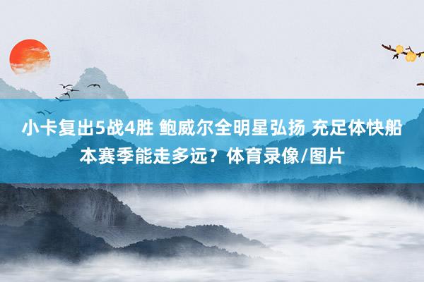 小卡复出5战4胜 鲍威尔全明星弘扬 充足体快船本赛季能走多远？体育录像/图片