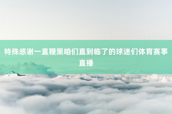 特殊感谢一直鞭策咱们直到临了的球迷们体育赛事直播