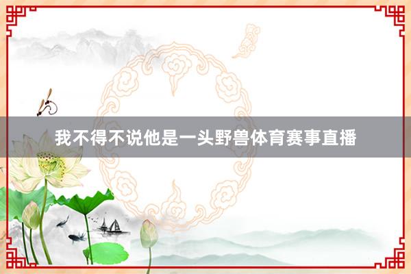 我不得不说他是一头野兽体育赛事直播