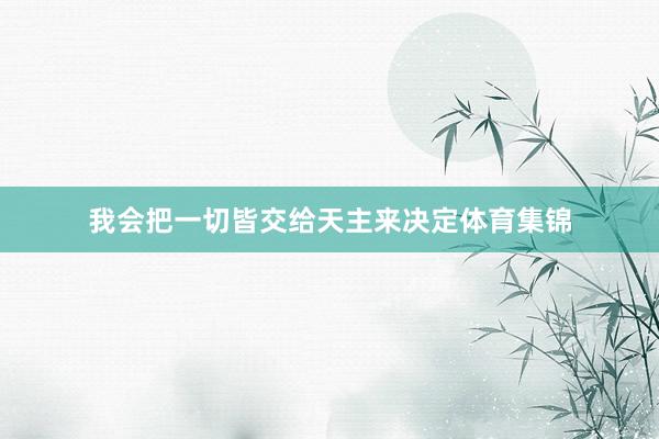 我会把一切皆交给天主来决定体育集锦
