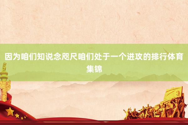 因为咱们知说念咫尺咱们处于一个进攻的排行体育集锦