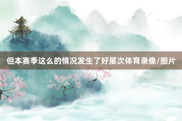 但本赛季这么的情况发生了好屡次体育录像/图片