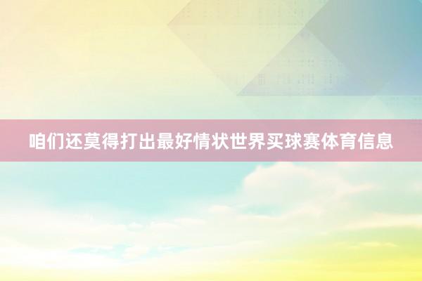 咱们还莫得打出最好情状世界买球赛体育信息