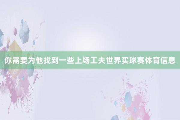 你需要为他找到一些上场工夫世界买球赛体育信息