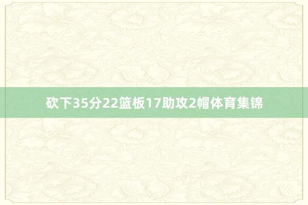 砍下35分22篮板17助攻2帽体育集锦