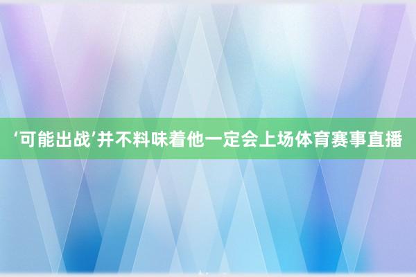 ‘可能出战’并不料味着他一定会上场体育赛事直播