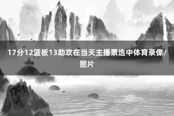 17分12篮板13助攻在当天主播票选中体育录像/图片