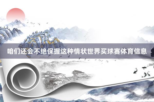 咱们还会不绝保握这种情状世界买球赛体育信息