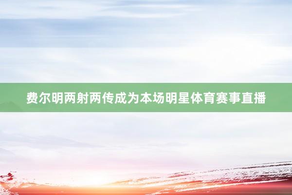 费尔明两射两传成为本场明星体育赛事直播