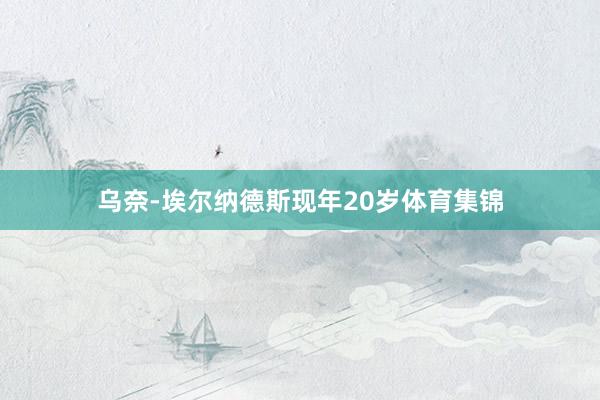 乌奈-埃尔纳德斯现年20岁体育集锦