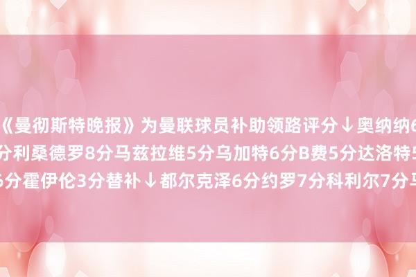 《曼彻斯特晚报》为曼联球员补助领路评分↓奥纳纳6分德里赫特6分马奎尔8分利桑德罗8分马兹拉维5分乌加特6分B费5分达洛特5分阿玛德7分加纳乔6分霍伊伦3分替补↓都尔克泽6分约罗7分科利尔7分马拉西亚6分梅努6分主帅阿莫林6分    体育录像/图片