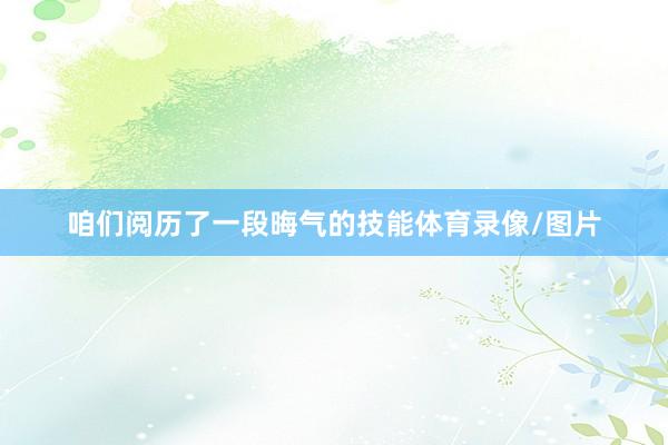 咱们阅历了一段晦气的技能体育录像/图片