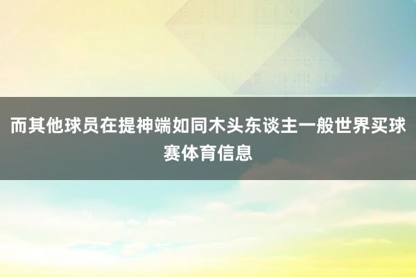 而其他球员在提神端如同木头东谈主一般世界买球赛体育信息