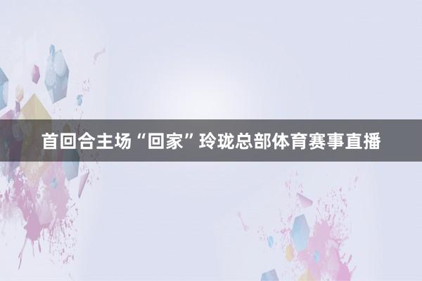 首回合主场“回家”玲珑总部体育赛事直播