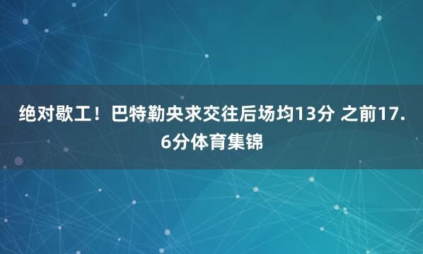 绝对歇工！巴特勒央求交往后场均13分 之前17.6分体育集锦