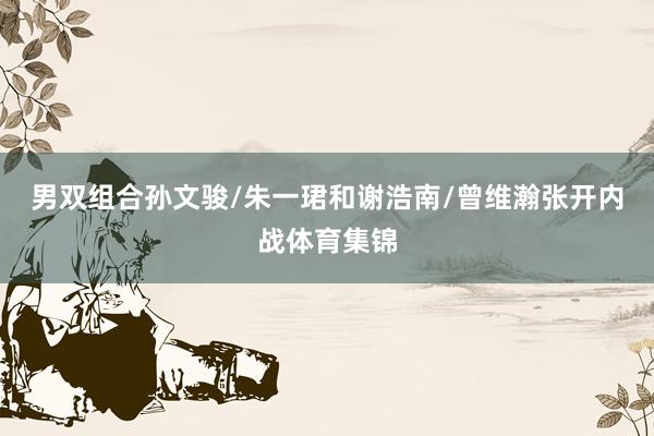 男双组合孙文骏/朱一珺和谢浩南/曾维瀚张开内战体育集锦