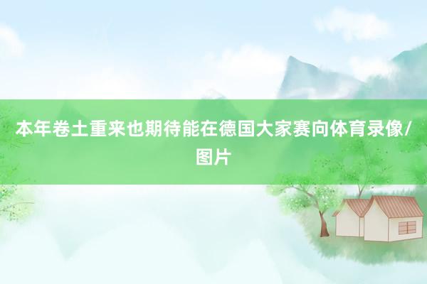 本年卷土重来也期待能在德国大家赛向体育录像/图片
