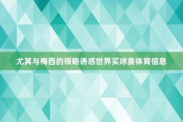 尤其与梅西的领略诱惑世界买球赛体育信息