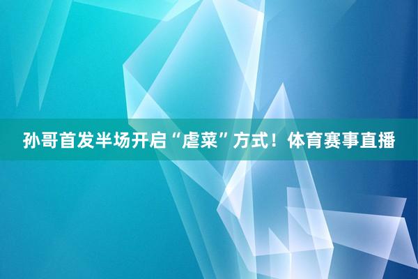 孙哥首发半场开启“虐菜”方式！体育赛事直播