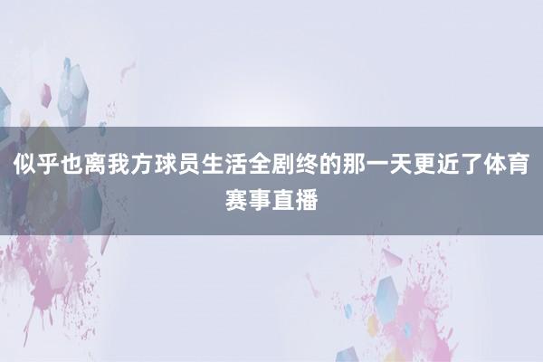 似乎也离我方球员生活全剧终的那一天更近了体育赛事直播