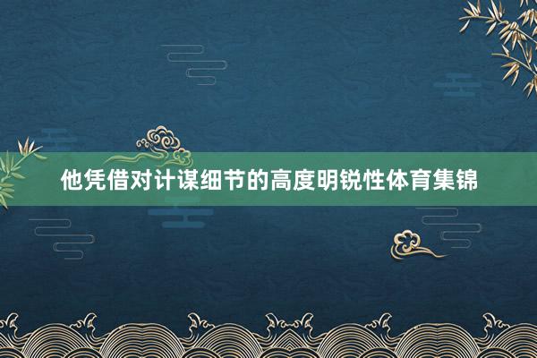 他凭借对计谋细节的高度明锐性体育集锦