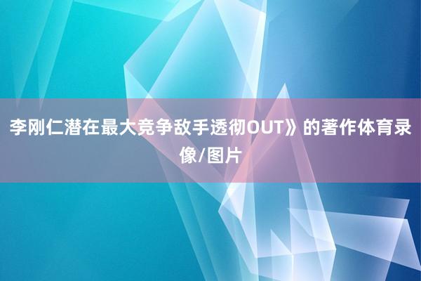 李刚仁潜在最大竞争敌手透彻OUT》的著作体育录像/图片