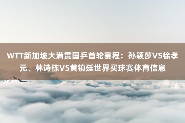 WTT新加坡大满贯国乒首轮赛程：孙颖莎VS徐孝元、林诗栋VS黄镇廷世界买球赛体育信息