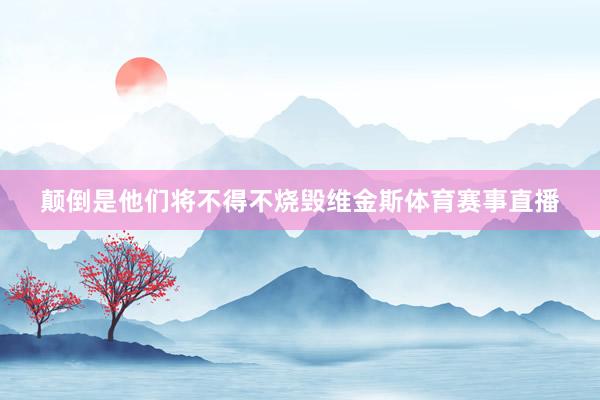 颠倒是他们将不得不烧毁维金斯体育赛事直播
