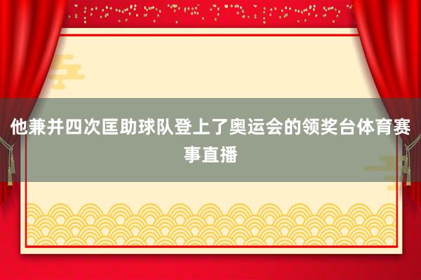 他兼并四次匡助球队登上了奥运会的领奖台体育赛事直播