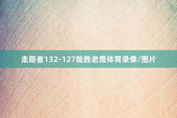 走路者132-127险胜老鹰体育录像/图片