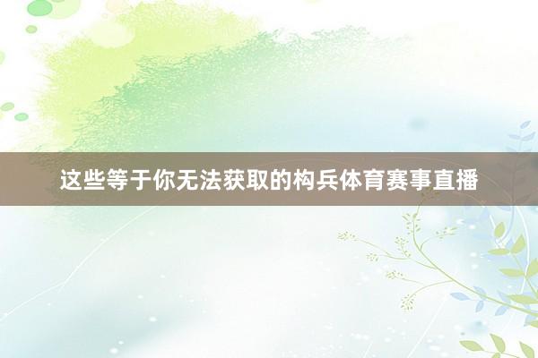 这些等于你无法获取的构兵体育赛事直播