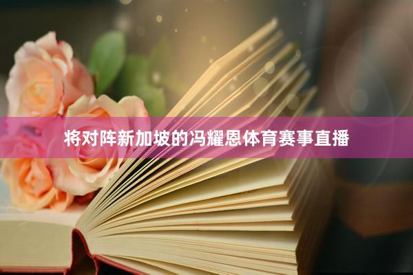 将对阵新加坡的冯耀恩体育赛事直播
