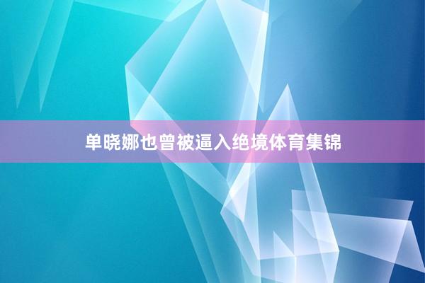 单晓娜也曾被逼入绝境体育集锦