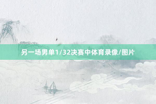 另一场男单1/32决赛中体育录像/图片
