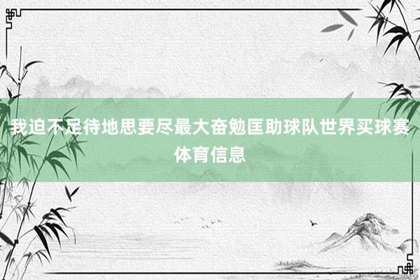 我迫不足待地思要尽最大奋勉匡助球队世界买球赛体育信息