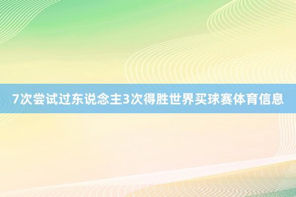 7次尝试过东说念主3次得胜世界买球赛体育信息