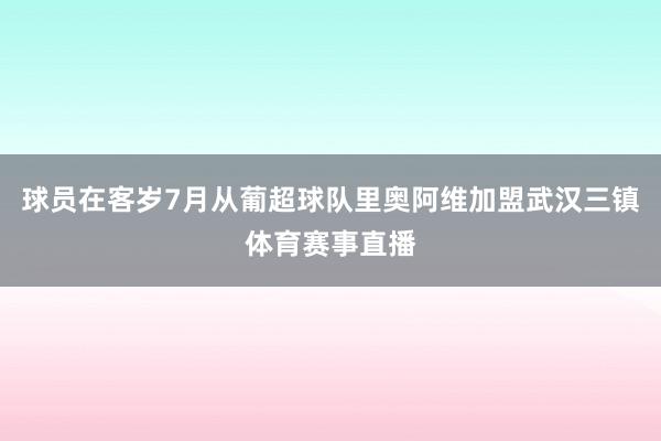 球员在客岁7月从葡超球队里奥阿维加盟武汉三镇体育赛事直播